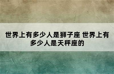 世界上有多少人是狮子座 世界上有多少人是天秤座的